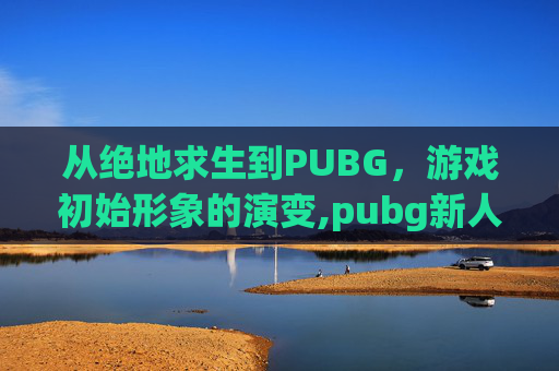 从绝地求生到PUBG，游戏初始形象的演变,pubg新人物