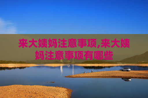 来大姨妈注意事项,来大姨妈注意事项有哪些