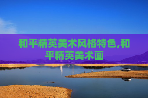 和平精英美术风格特色,和平精英美术画