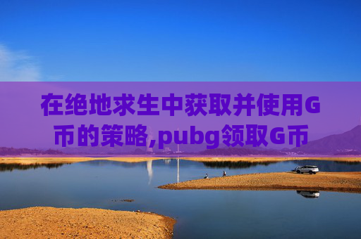 在绝地求生中获取并使用G币的策略,pubg领取G币