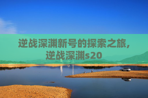 逆战深渊新号的探索之旅,逆战深渊s20