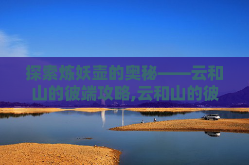 探索炼妖壶的奥秘——云和山的彼端攻略,云和山的彼端炼妖阶段性成果