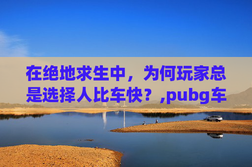 在绝地求生中，为何玩家总是选择人比车快？,pubg车速多少不掉血