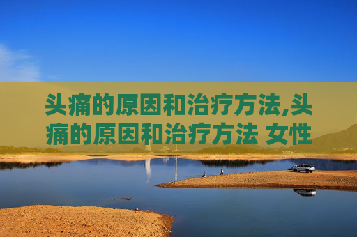 头痛的原因和治疗方法,头痛的原因和治疗方法 女性