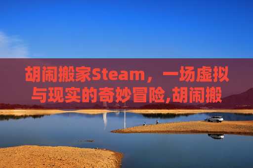 胡闹搬家Steam，一场虚拟与现实的奇妙冒险,胡闹搬家steam多少钱