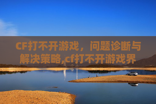 CF打不开游戏，问题诊断与解决策略,cf打不开游戏界面