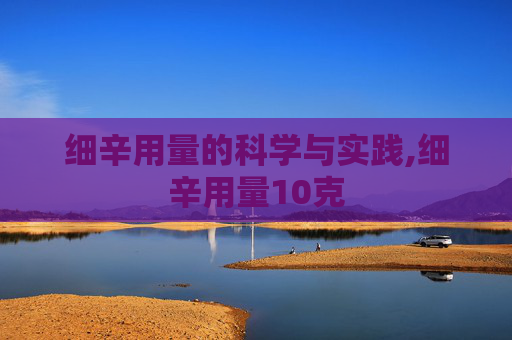 细辛用量的科学与实践,细辛用量10克