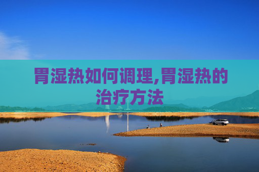 胃湿热如何调理,胃湿热的治疗方法