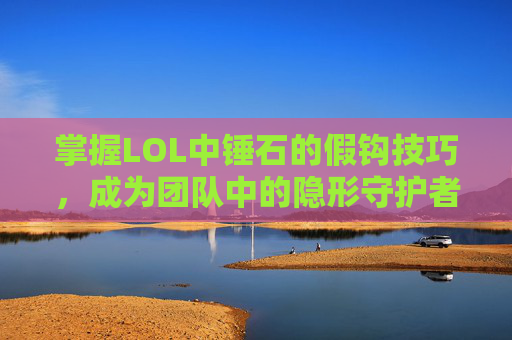 掌握LOL中锤石的假钩技巧，成为团队中的隐形守护者,锤石怎么勾