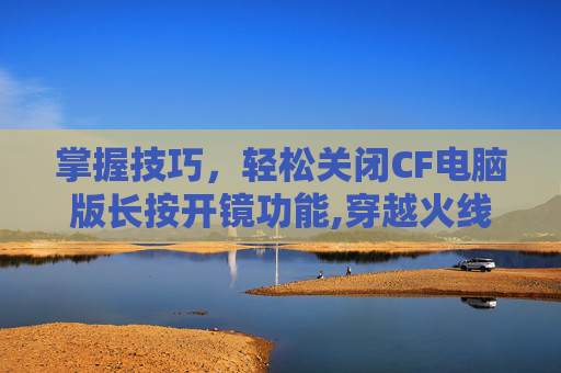 掌握技巧，轻松关闭CF电脑版长按开镜功能,穿越火线怎么长按开镜