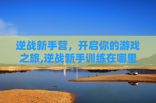 逆战新手营，开启你的游戏之旅,逆战新手训练在哪里