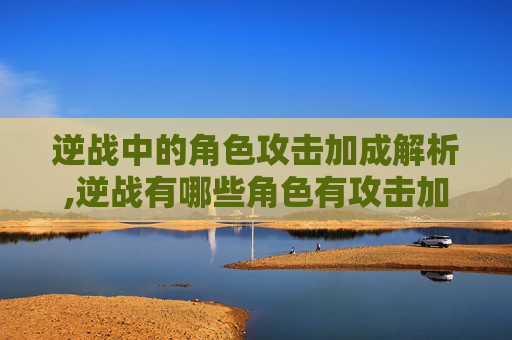 逆战中的角色攻击加成解析,逆战有哪些角色有攻击加成的
