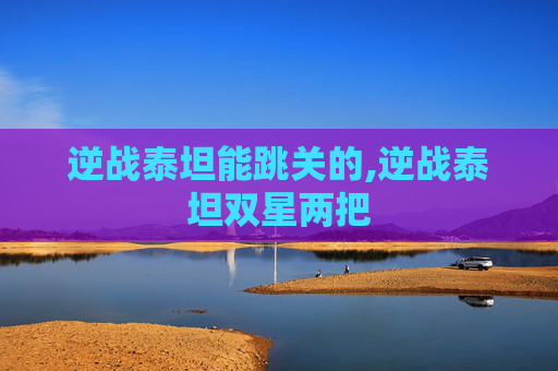 逆战泰坦能跳关的,逆战泰坦双星两把
