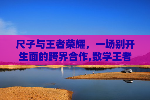尺子与王者荣耀，一场别开生面的跨界合作,数学王者荣耀尺子