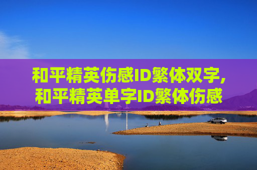 和平精英伤感ID繁体双字,和平精英单字ID繁体伤感