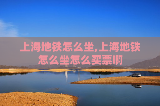 上海地铁怎么坐,上海地铁怎么坐怎么买票啊