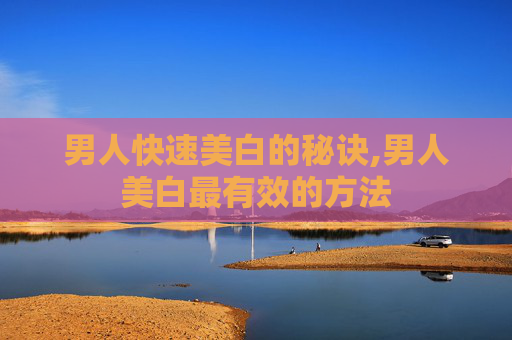 男人快速美白的秘诀,男人美白最有效的方法