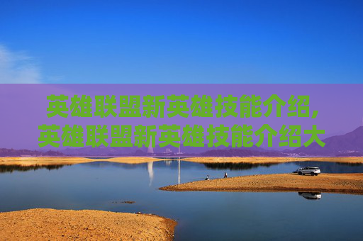 英雄联盟新英雄技能介绍,英雄联盟新英雄技能介绍大全