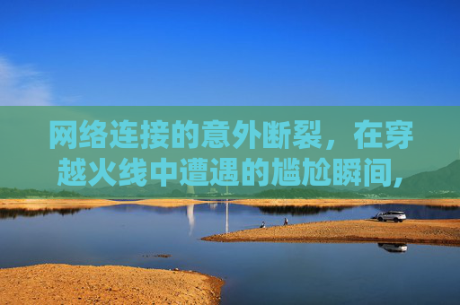 网络连接的意外断裂，在穿越火线中遭遇的尴尬瞬间,cf打着打着就断开连接怎么办