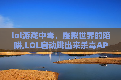 lol游戏中毒，虚拟世界的陷阱,LOL启动跳出来杀毒APP叫什么