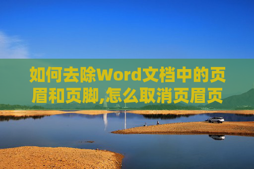 如何去除Word文档中的页眉和页脚,怎么取消页眉页脚的横线