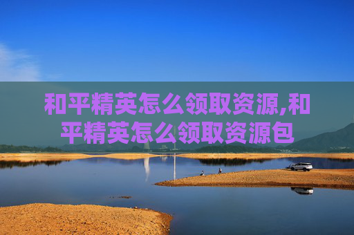 和平精英怎么领取资源,和平精英怎么领取资源包