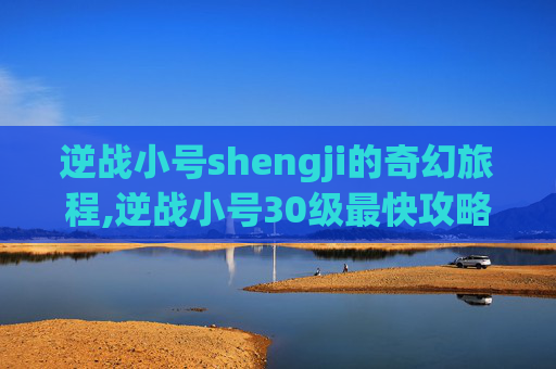逆战小号shengji的奇幻旅程,逆战小号30级最快攻略