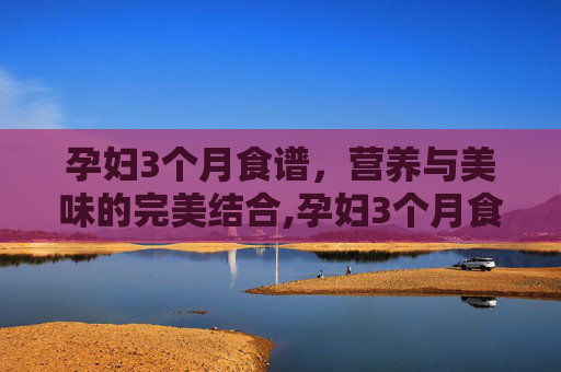 孕妇3个月食谱，营养与美味的完美结合,孕妇3个月食谱家常菜