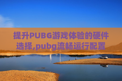 提升PUBG游戏体验的硬件选择,pubg流畅运行配置