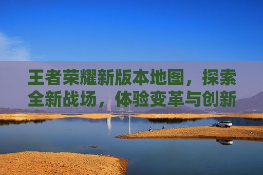 王者荣耀新版本地图，探索全新战场，体验变革与创新,王者荣耀新版本地图改动2026年貂蝉法阵伽罗法阵