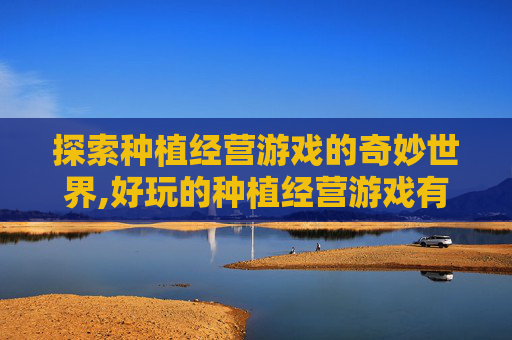 探索种植经营游戏的奇妙世界,好玩的种植经营游戏有哪些名字