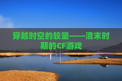 穿越时空的较量——清末时期的CF游戏