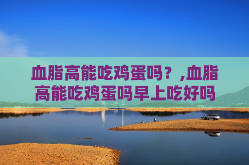 血脂高能吃鸡蛋吗？,血脂高能吃鸡蛋吗早上吃好吗