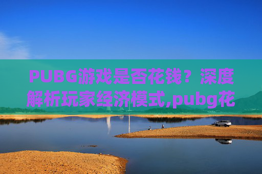 PUBG游戏是否花钱？深度解析玩家经济模式,pubg花钱吗