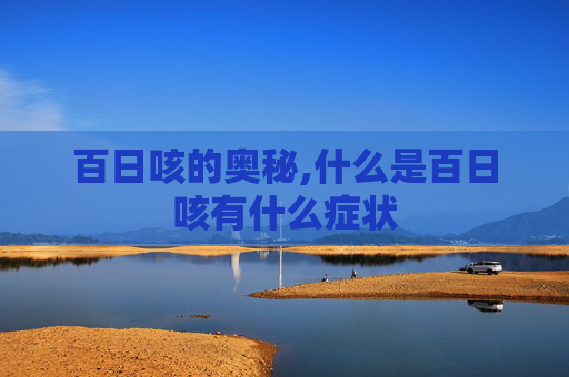 百日咳的奥秘,什么是百日咳有什么症状