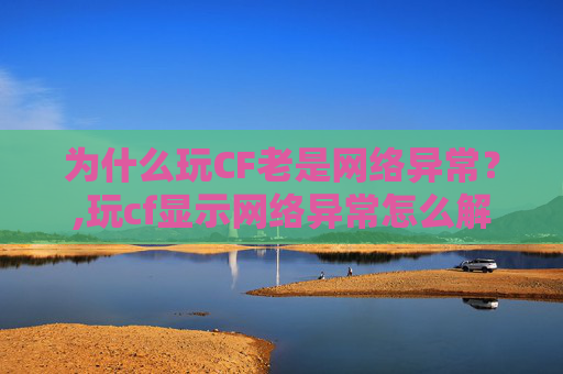 为什么玩CF老是网络异常？,玩cf显示网络异常怎么解决