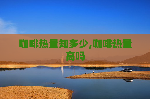 咖啡热量知多少,咖啡热量高吗