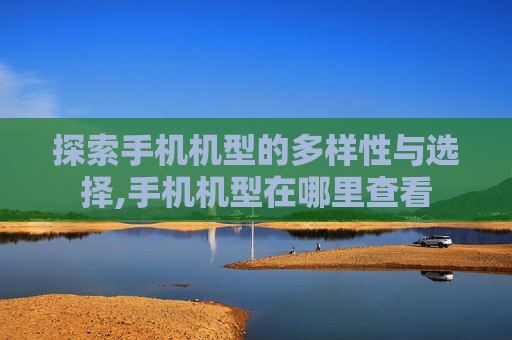 探索手机机型的多样性与选择,手机机型在哪里查看