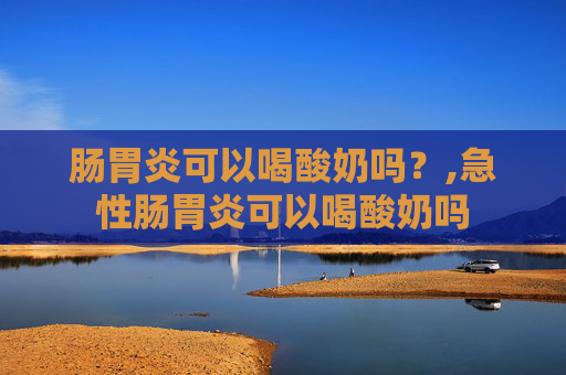 肠胃炎可以喝酸奶吗？,急性肠胃炎可以喝酸奶吗