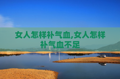 女人怎样补气血,女人怎样补气血不足