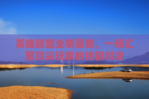 英雄联盟全明星赛，一场汇聚顶尖玩家的终极对决