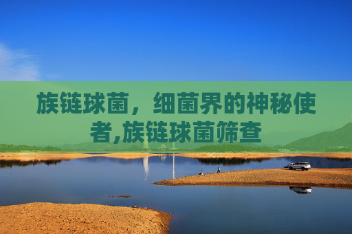 族链球菌，细菌界的神秘使者,族链球菌筛查