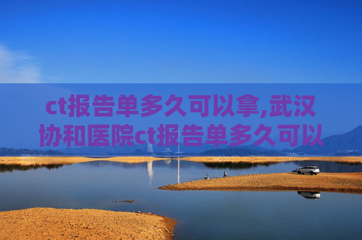 ct报告单多久可以拿,武汉协和医院ct报告单多久可以拿
