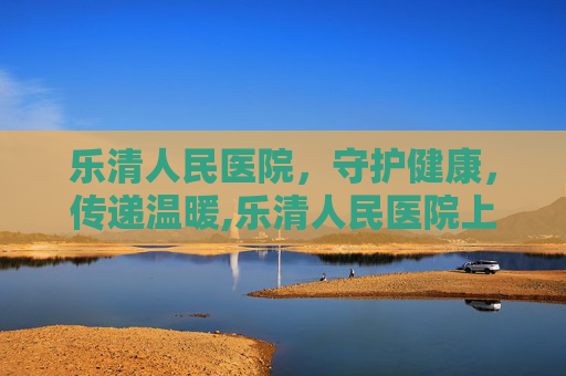 乐清人民医院，守护健康，传递温暖,乐清人民医院上班时间