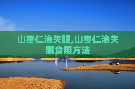 山枣仁治失眠,山枣仁治失眠食用方法