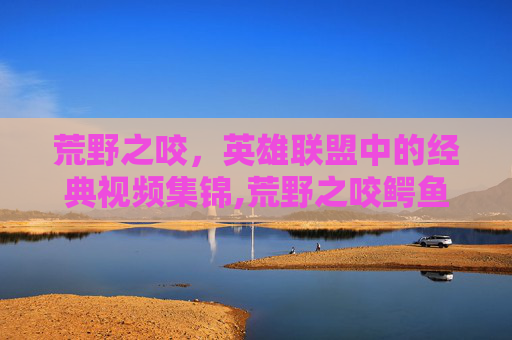 荒野之咬，英雄联盟中的经典视频集锦,荒野之咬鳄鱼怎么样