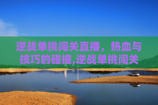 逆战单挑闯关直播，热血与技巧的碰撞,逆战单挑闯关直播在哪看