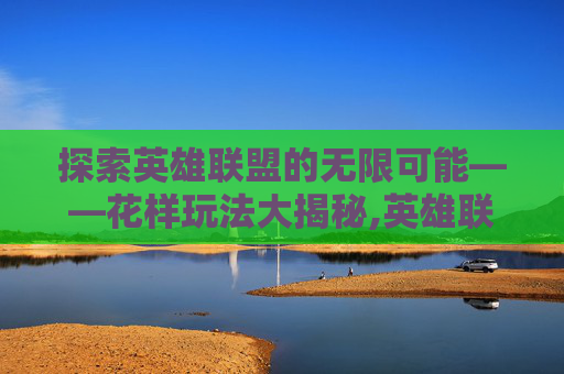 探索英雄联盟的无限可能——花样玩法大揭秘,英雄联盟花式射击