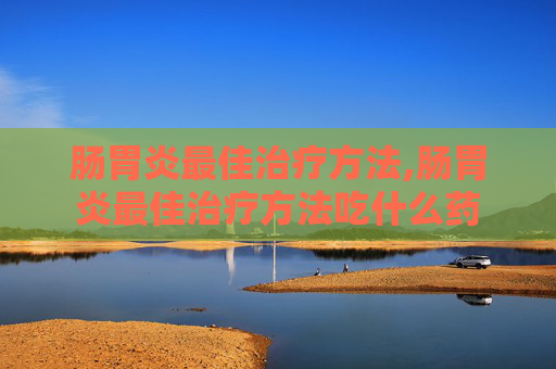 肠胃炎最佳治疗方法,肠胃炎最佳治疗方法吃什么药