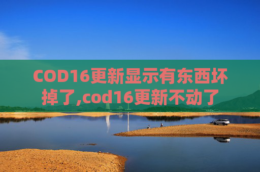 COD16更新显示有东西坏掉了,cod16更新不动了